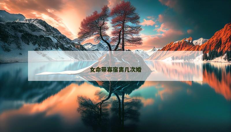 女命带寡宿离几次婚 女命带寡宿离几次婚