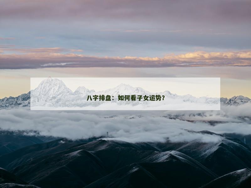 八字排盘：如何看子女运势？