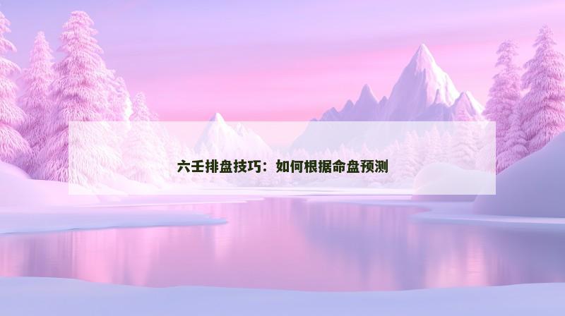 六壬排盘技巧：如何根据命盘预测