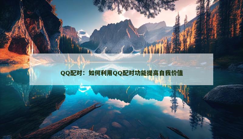 QQ配对：如何利用QQ配对功能提高自我价值