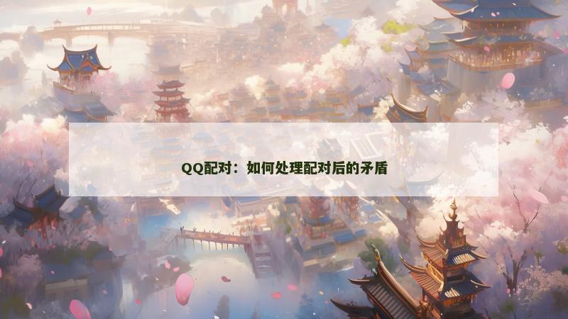 QQ配对：如何处理配对后的矛盾