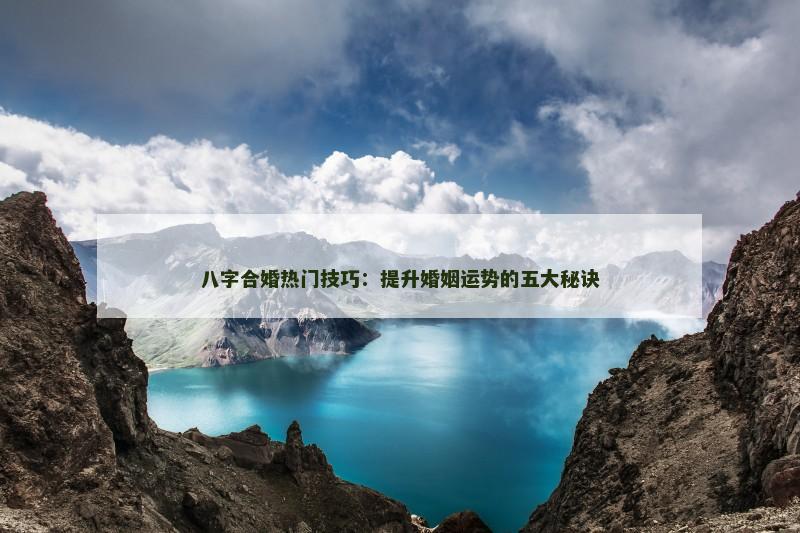 八字合婚热门技巧：提升婚姻运势的五大秘诀