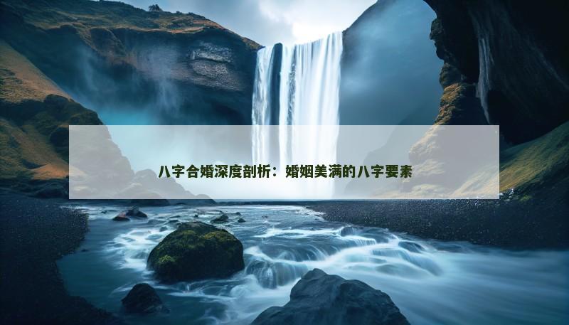 八字合婚深度剖析：婚姻美满的八字要素