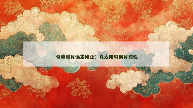 骨重测算误差修正：真太阳时换算教程