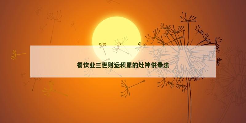 餐饮业三世财运积累的灶神供奉法