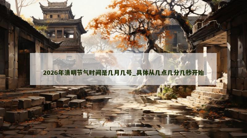 2026年清明节气时间是几月几号_具体从几点几分几秒开始