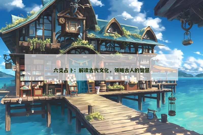 六爻占卜：解读古代文化，领略古人的智慧